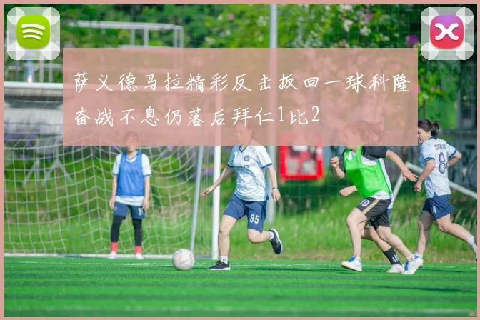 萨义德马拉精彩反击扳回一球科隆奋战不息仍落后拜仁1比2