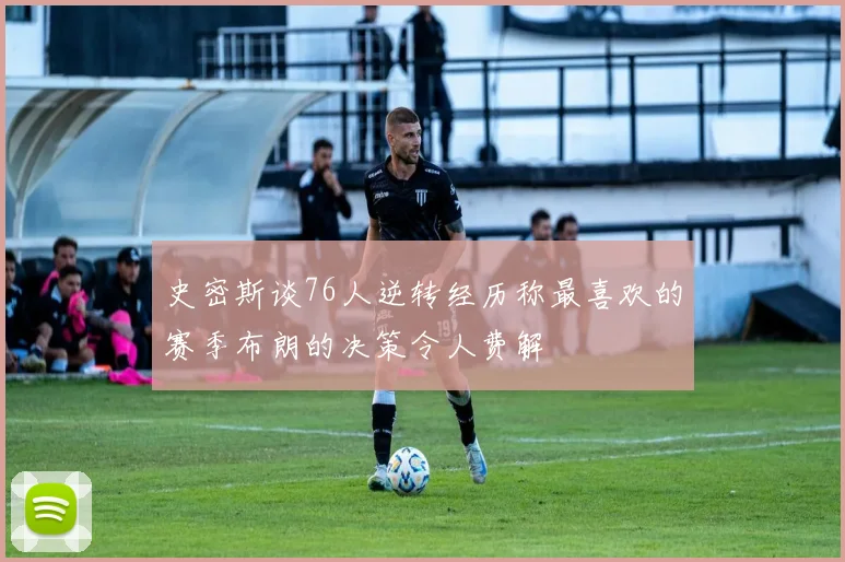 史密斯谈76人逆转经历称最喜欢的赛季布朗的决策令人费解