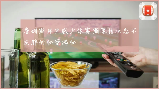 詹姆斯库里威少休赛期保持状态不发胖的秘密揭秘