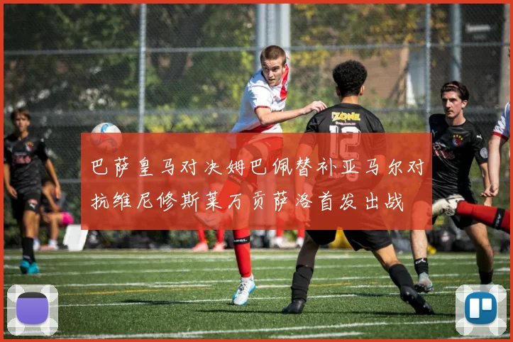 巴萨皇马对决姆巴佩替补亚马尔对抗维尼修斯莱万贡萨洛首发出战