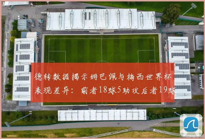 德转数据揭示姆巴佩与梅西世界杯表现差异：前者18球5助攻后者19球8助攻