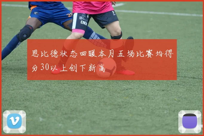 恩比德状态回暖本月五场比赛均得分30以上创下新高