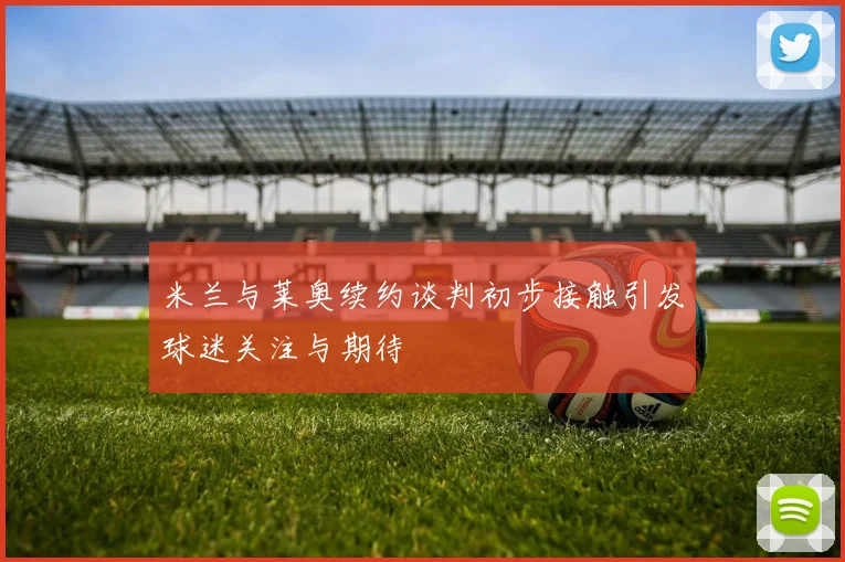 米兰与莱奥续约谈判初步接触引发球迷关注与期待