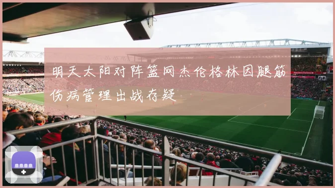 明天太阳对阵篮网杰伦格林因腿筋伤病管理出战存疑