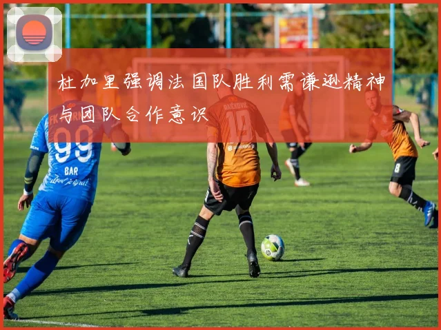 杜加里强调法国队胜利需谦逊精神与团队合作意识