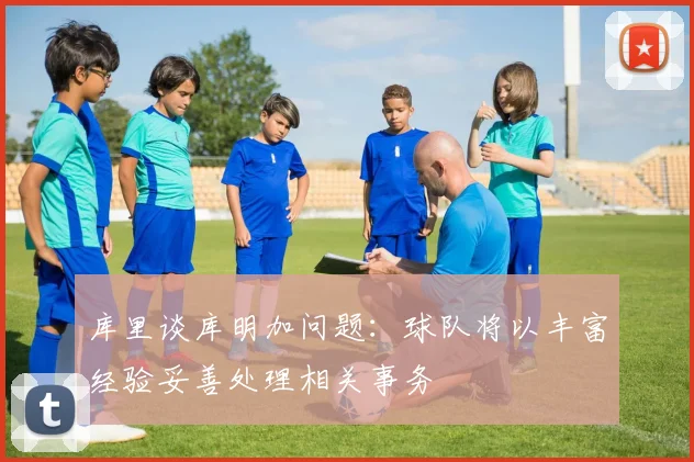 库里谈库明加问题：球队将以丰富经验妥善处理相关事务