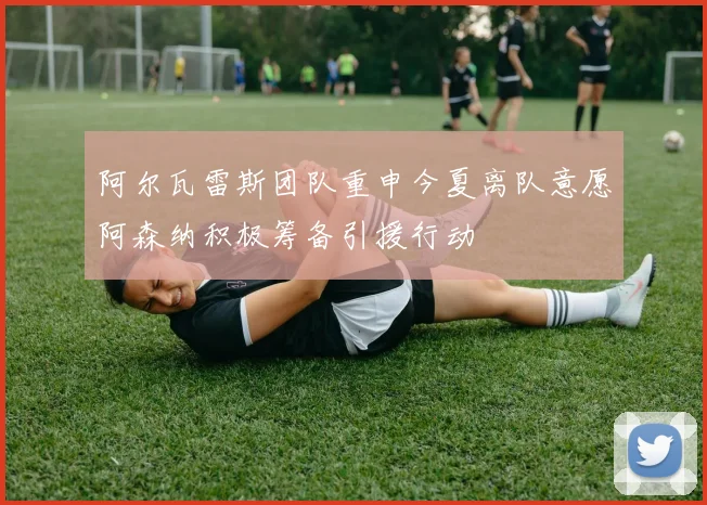 阿尔瓦雷斯团队重申今夏离队意愿阿森纳积极筹备引援行动
