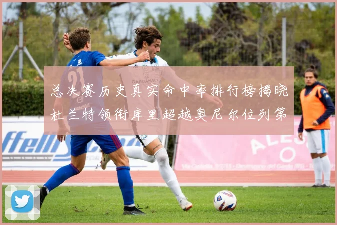 总决赛历史真实命中率排行榜揭晓杜兰特领衔库里超越奥尼尔位列第11