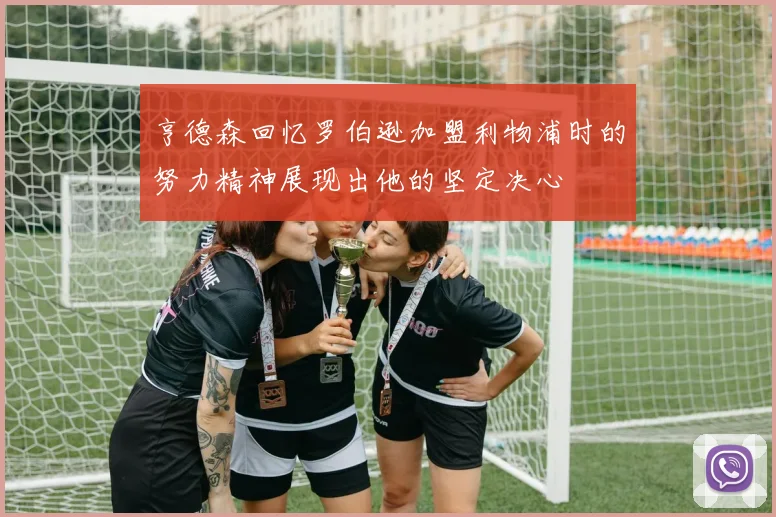亨德森回忆罗伯逊加盟利物浦时的努力精神展现出他的坚定决心
