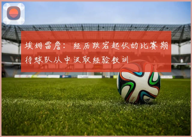 埃姆雷詹：经历跌宕起伏的比赛期待球队从中汲取经验教训