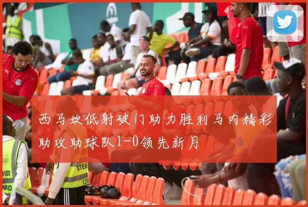 西马坎低射破门助力胜利马内精彩助攻助球队1-0领先新月