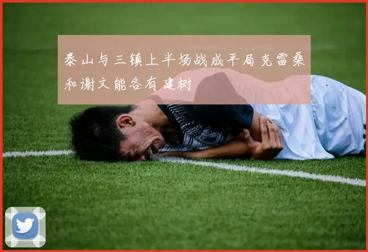 泰山与三镇上半场战成平局克雷桑和谢文能各有建树