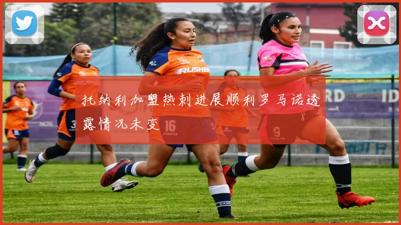 托纳利加盟热刺进展顺利罗马诺透露情况未变