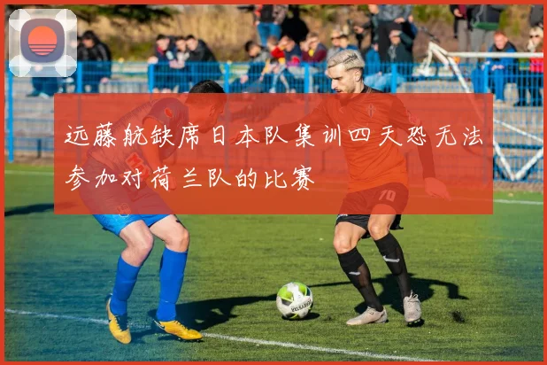 远藤航缺席日本队集训四天恐无法参加对荷兰队的比赛