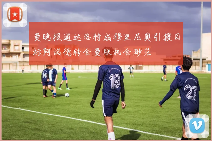 曼晚报道达洛特成穆里尼奥引援目标阿诺德转会曼联机会渺茫