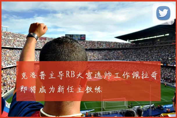 克洛普主导RB大宫选帅工作佩拉奇即将成为新任主教练
