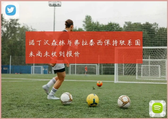 诺丁汉森林与弗拉泰西保持联系国米尚未收到报价