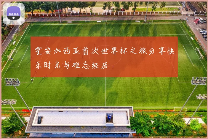 霍安加西亚首次世界杯之旅分享快乐时光与难忘经历