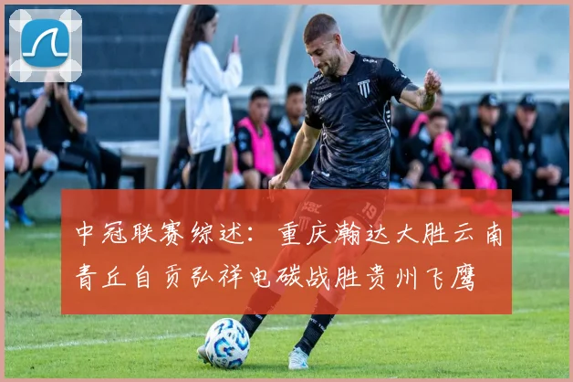 中冠联赛综述：重庆瀚达大胜云南青丘自贡弘祥电碳战胜贵州飞鹰