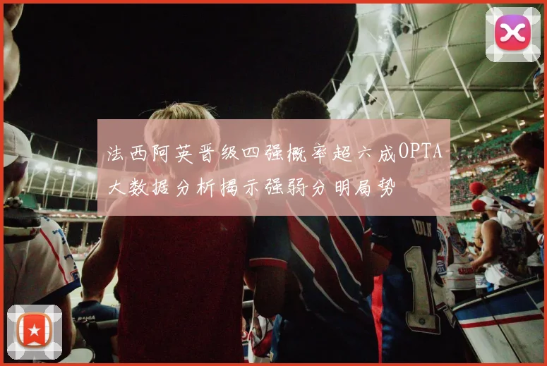 法西阿英晋级四强概率超六成OPTA大数据分析揭示强弱分明局势