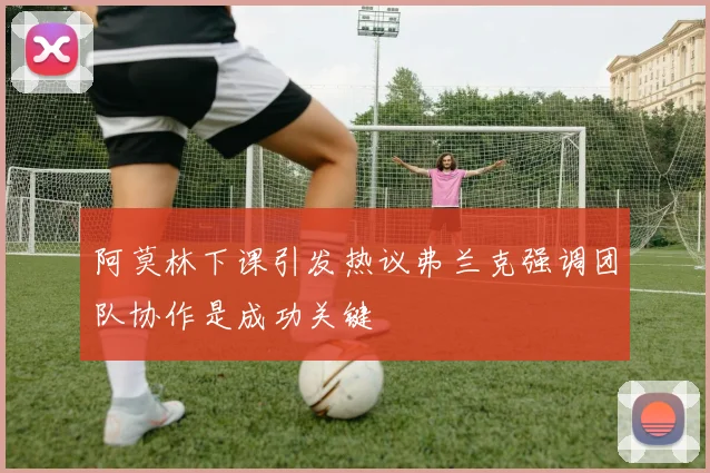 阿莫林下课引发热议弗兰克强调团队协作是成功关键