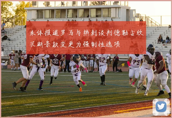 米体报道罗马与热刺谈判德勒古欣买断条款变更为强制性选项