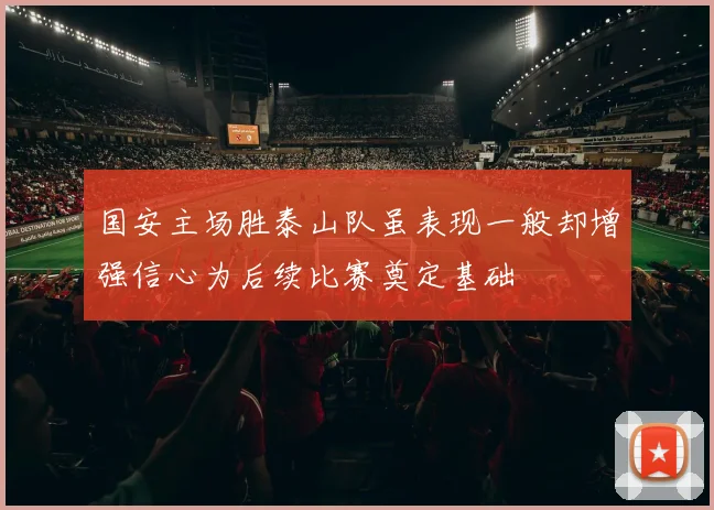 国安主场胜泰山队虽表现一般却增强信心为后续比赛奠定基础