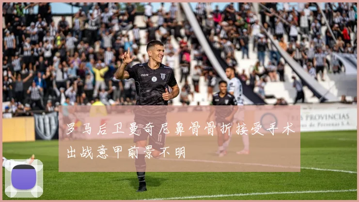 罗马后卫曼奇尼鼻骨骨折接受手术出战意甲前景不明