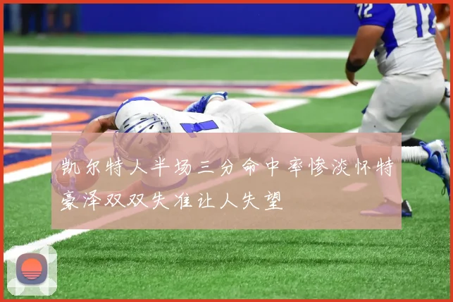 凯尔特人半场三分命中率惨淡怀特豪泽双双失准让人失望
